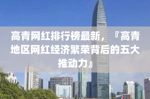 高青网红排行榜最新，『高青地区网红经济繁荣背后的五大推动力』