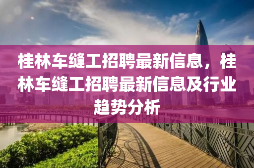 桂林车缝工招聘最新信息，桂林车缝工招聘最新信息及行业趋势分析