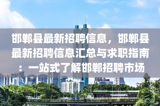 邯郸县最新招聘信息，邯郸县最新招聘信息汇总与求职指南：一站式了解邯郸招聘市场