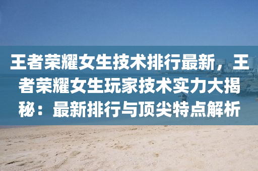 王者荣耀女生技术排行最新，王者荣耀女生玩家技术实力大揭秘：最新排行与顶尖特点解析