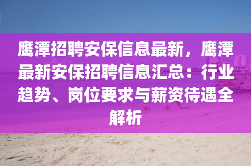 鹰潭招聘安保信息最新，鹰潭最新安保招聘信息汇总：行业趋势、岗位要求与薪资待遇全解析