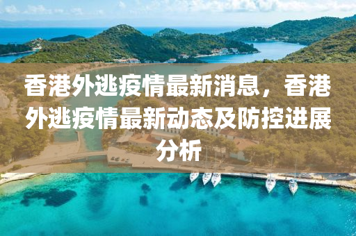 香港外逃疫情最新消息，香港外逃疫情最新动态及防控进展分析