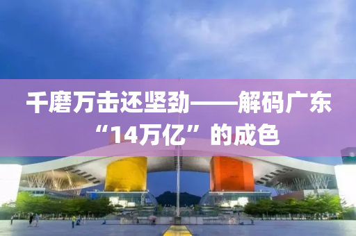 千磨万击还坚劲——解码广东“14万亿”的成色