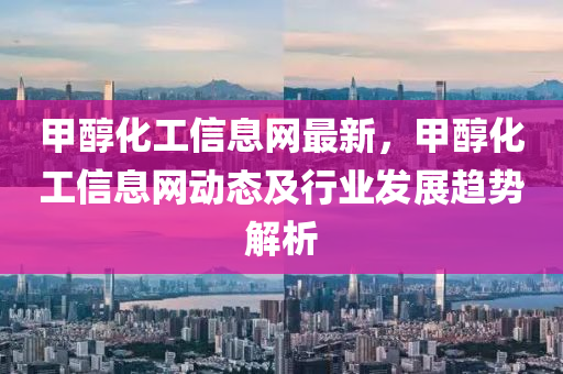 甲醇化工信息网最新，甲醇化工信息网动态及行业发展趋势解析