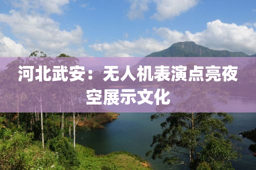 河北武安：无人机表演点亮夜空展示文化