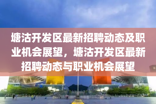 塘沽开发区最新招聘动态及职业机会展望，塘沽开发区最新招聘动态与职业机会展望