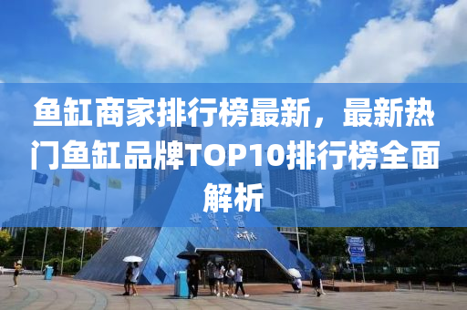 鱼缸商家排行榜最新，最新热门鱼缸品牌TOP10排行榜全面解析