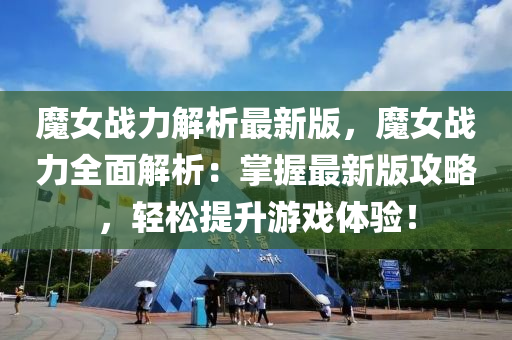 魔女战力解析最新版，魔女战力全面解析：掌握最新版攻略，轻松提升游戏体验！