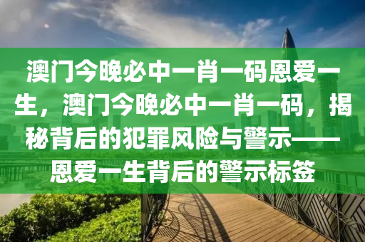 澳门今晚必中一肖一码恩爱一生，澳门今晚必中一肖一码，揭秘背后的犯罪风险与警示——恩爱一生背后的警示标签