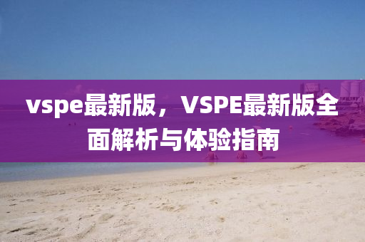 vspe最新版，VSPE最新版全面解析与体验指南