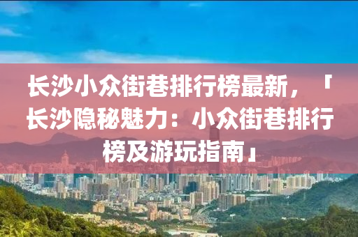 长沙小众街巷排行榜最新，「长沙隐秘魅力：小众街巷排行榜及游玩指南」