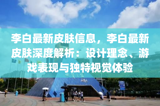 李白最新皮肤信息，李白最新皮肤深度解析：设计理念、游戏表现与独特视觉体验