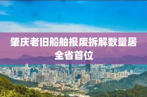肇庆老旧船舶报废拆解数量居全省首位