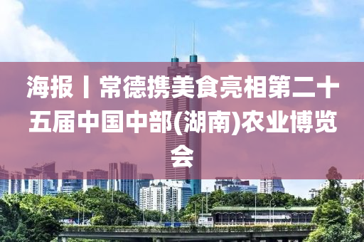 海报丨常德携美食亮相第二十五届中国中部(湖南)农业博览会