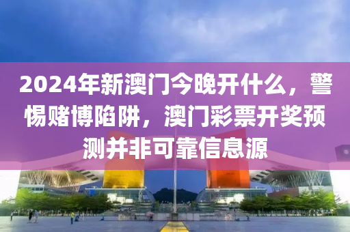 2024年新澳门今晚开什么，警惕赌博陷阱，澳门彩票开奖预测并非可靠信息源