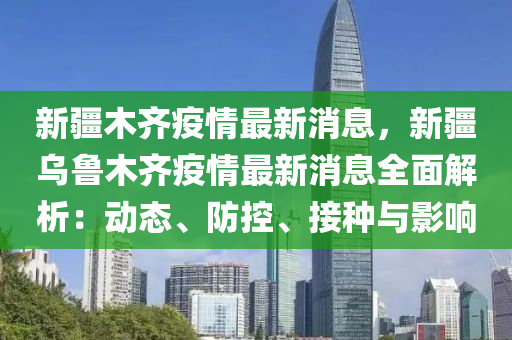 新疆木齐疫情最新消息，新疆乌鲁木齐疫情最新消息全面解析：动态、防控、接种与影响