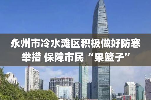永州市冷水滩区积极做好防寒举措 保障市民“果篮子”