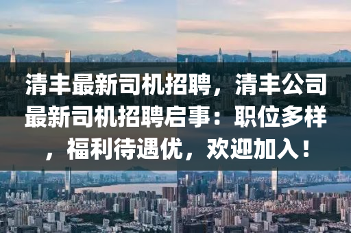 清丰最新司机招聘，清丰公司最新司机招聘启事：职位多样，福利待遇优，欢迎加入！
