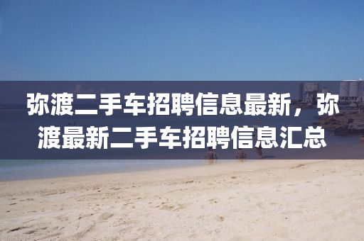 弥渡二手车招聘信息最新，弥渡最新二手车招聘信息汇总