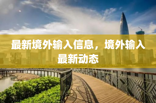 最新境外输入信息，境外输入最新动态
