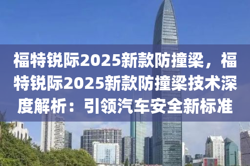 福特锐际2025新款防撞梁，福特锐际2025新款防撞梁技术深度解析：引领汽车安全新标准