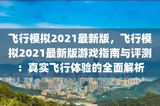 飞行模拟2021最新版，飞行模拟2021最新版游戏指南与评测：真实飞行体验的全面解析