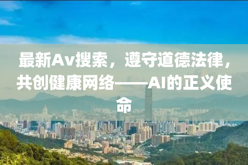 最新Av搜索，遵守道德法律，共创健康网络——AI的正义使命