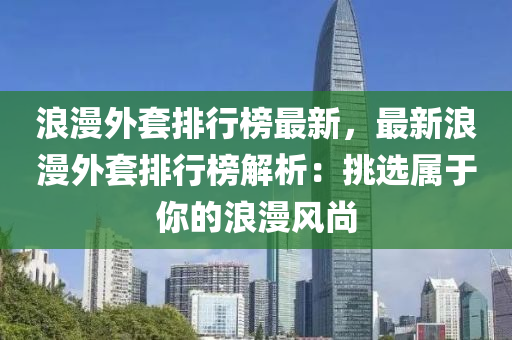 浪漫外套排行榜最新，最新浪漫外套排行榜解析：挑选属于你的浪漫风尚