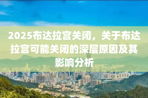 2025布达拉宫关闭，关于布达拉宫可能关闭的深层原因及其影响分析