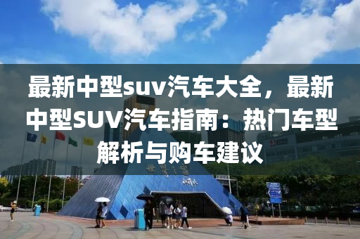 最新中型suv汽车大全，最新中型SUV汽车指南：热门车型解析与购车建议