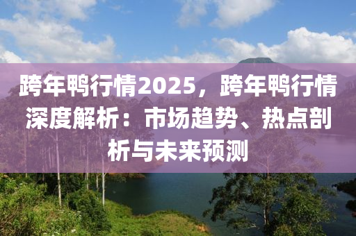 跨年鸭行情2025，跨年鸭行情深度解析：市场趋势、热点剖析与未来预测