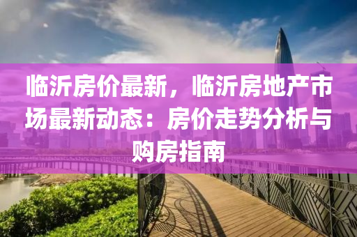 临沂房价最新，临沂房地产市场最新动态：房价走势分析与购房指南