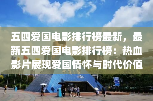 五四爱国电影排行榜最新，最新五四爱国电影排行榜：热血影片展现爱国情怀与时代价值