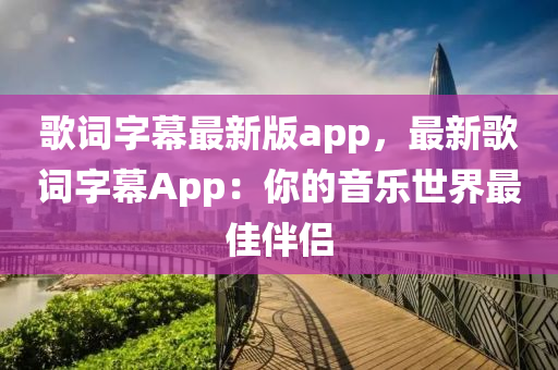 歌词字幕最新版app，最新歌词字幕App：你的音乐世界最佳伴侣