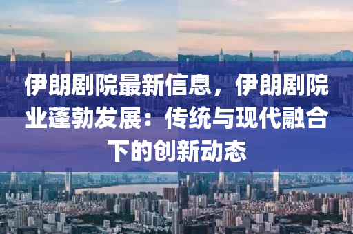 伊朗剧院最新信息，伊朗剧院业蓬勃发展：传统与现代融合下的创新动态