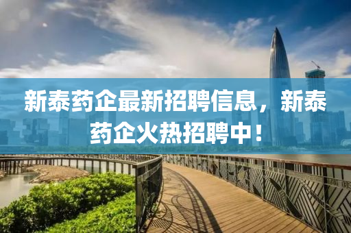 新泰药企最新招聘信息，新泰药企火热招聘中！