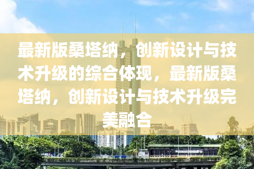 最新版桑塔纳，创新设计与技术升级的综合体现，最新版桑塔纳，创新设计与技术升级完美融合