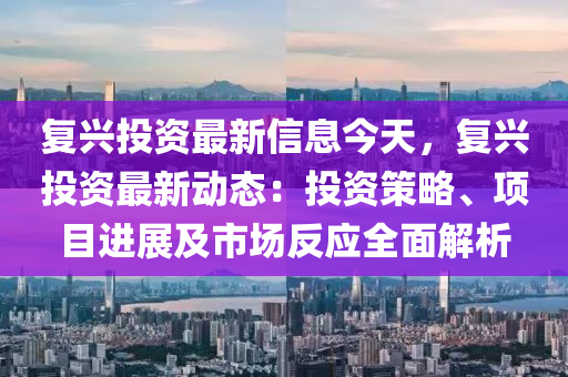复兴投资最新信息今天，复兴投资最新动态：投资策略、项目进展及市场反应全面解析
