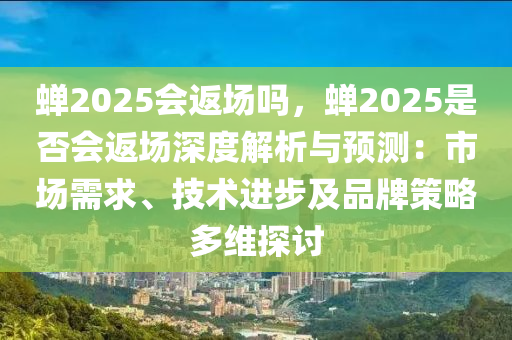 蝉2025会返场吗，蝉2025是否会返场深度解析与预测：市场需求、技术进步及品牌策略多维探讨