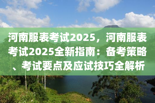 河南服表考试2025，河南服表考试2025全新指南：备考策略、考试要点及应试技巧全解析