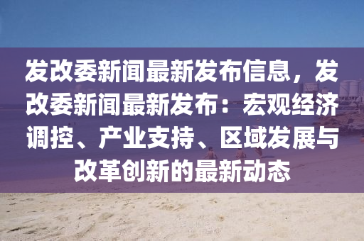 发改委新闻最新发布信息，发改委新闻最新发布：宏观经济调控、产业支持、区域发展与改革创新的最新动态