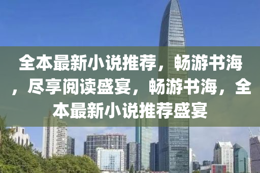 全本最新小说推荐，畅游书海，尽享阅读盛宴，畅游书海，全本最新小说推荐盛宴