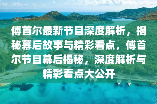 傅首尔最新节目深度解析，揭秘幕后故事与精彩看点，傅首尔节目幕后揭秘，深度解析与精彩看点大公开
