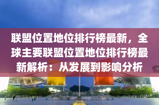 联盟位置地位排行榜最新，全球主要联盟位置地位排行榜最新解析：从发展到影响分析