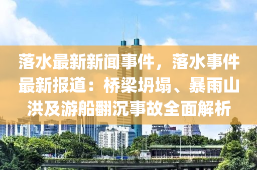 落水最新新闻事件，落水事件最新报道：桥梁坍塌、暴雨山洪及游船翻沉事故全面解析