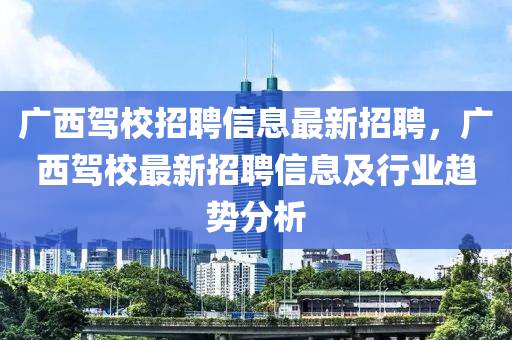广西驾校招聘信息最新招聘，广西驾校最新招聘信息及行业趋势分析