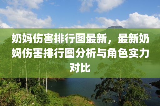 奶妈伤害排行图最新，最新奶妈伤害排行图分析与角色实力对比