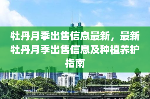 牡丹月季出售信息最新，最新牡丹月季出售信息及种植养护指南