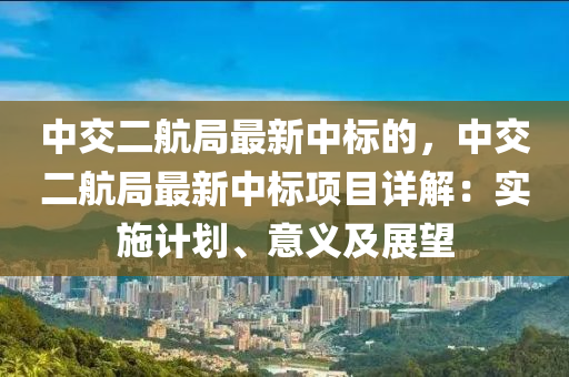 中交二航局最新中标的，中交二航局最新中标项目详解：实施计划、意义及展望