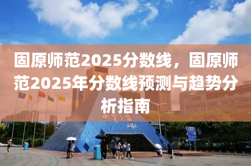固原师范2025分数线，固原师范2025年分数线预测与趋势分析指南